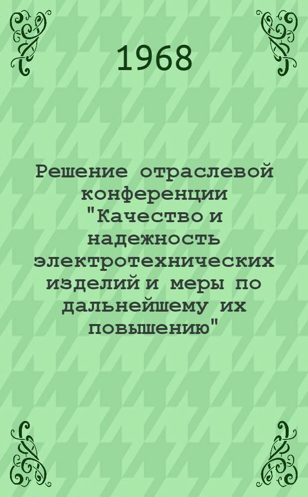 Решение отраслевой конференции "Качество и надежность электротехнических изделий и меры по дальнейшему их повышению". г. Москва. 17 октября 1968 г.