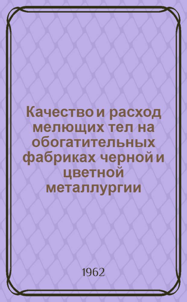 Качество и расход мелющих тел на обогатительных фабриках черной и цветной металлургии : Сообщение Ин-та "Механобр" на Конференции по мелющим телам в ин-те "Гипроцемент" в апр. 1962 г