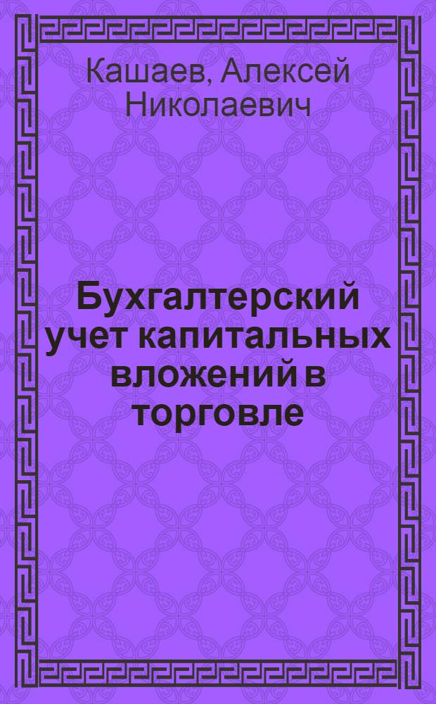 Бухгалтерский учет капитальных вложений в торговле : (Учеб. пособие по курсу "Бухгалтерский учет в пром-сти, строительстве и сел. хозяйстве")