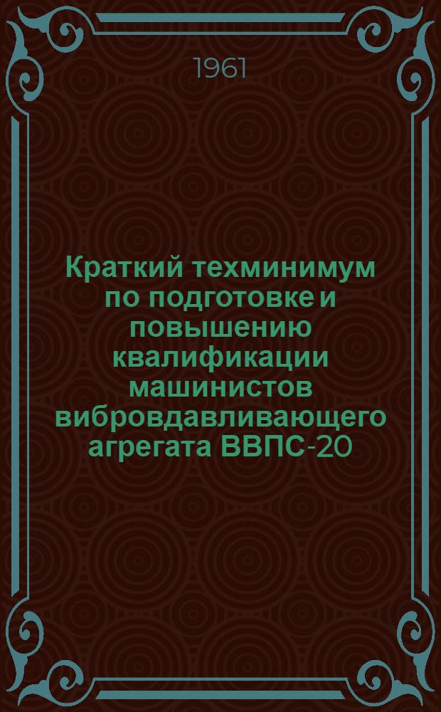 Краткий техминимум по подготовке и повышению квалификации машинистов вибровдавливающего агрегата ВВПС-20/11 : Утв. 8/V 1961 г