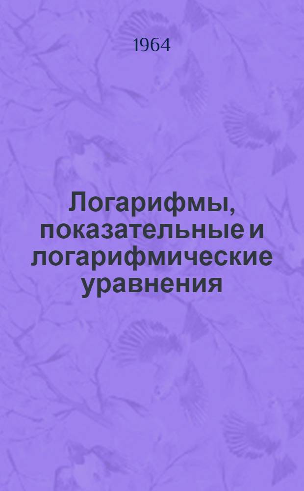 Логарифмы, показательные и логарифмические уравнения : Эксперим. учеб. пособие