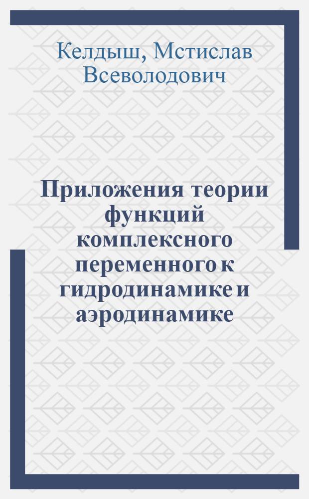 Приложения теории функций комплексного переменного к гидродинамике и аэродинамике : (Обзор некоторых работ Моск. школы) : Доклад на Междунар. симпозиуме по приложениям теории функций в механике сплошной среды. Тбилиси, 17-23 IX 1963 г.