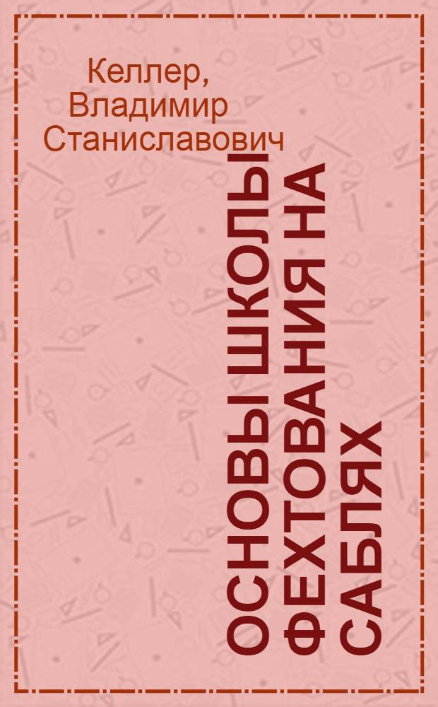Основы школы фехтования на саблях : (В помощь преподавателям, тренерам и спортсменам-фехтовальщикам)