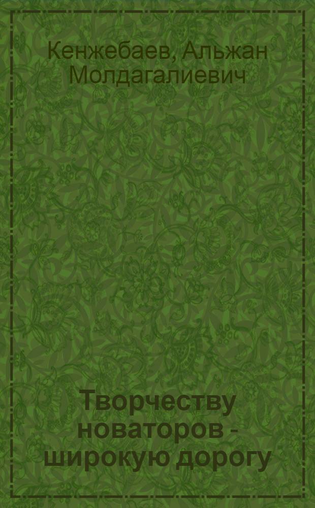Творчеству новаторов - широкую дорогу : (Из опыта работы предприятий металлургич. и угольной пром-сти Караганд. обл.)