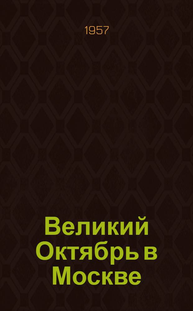 Великий Октябрь в Москве : К 40-й годовщине Великой Октябрьской соц. революции : (1917-1957 гг.) : Краткий указатель литературы