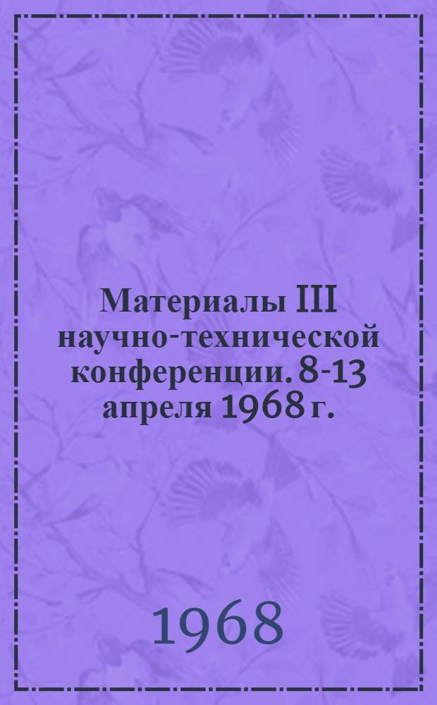 Материалы III научно-технической конференции. 8-13 апреля 1968 г.