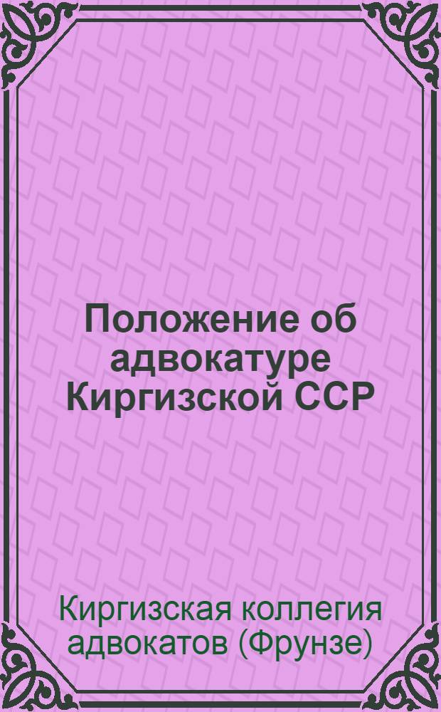 Положение об адвокатуре Киргизской ССР : Утв. Верховным Советом Кирг. ССР 11/V 1961 г