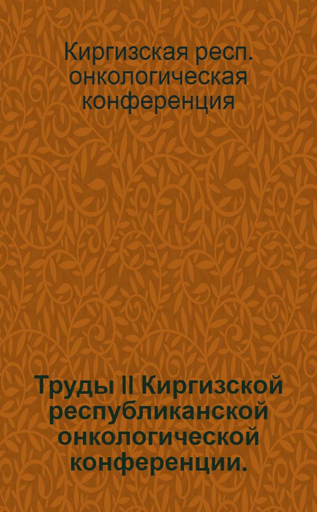 Труды II Киргизской республиканской онкологической конференции. (27-30 июня 1961 г.)