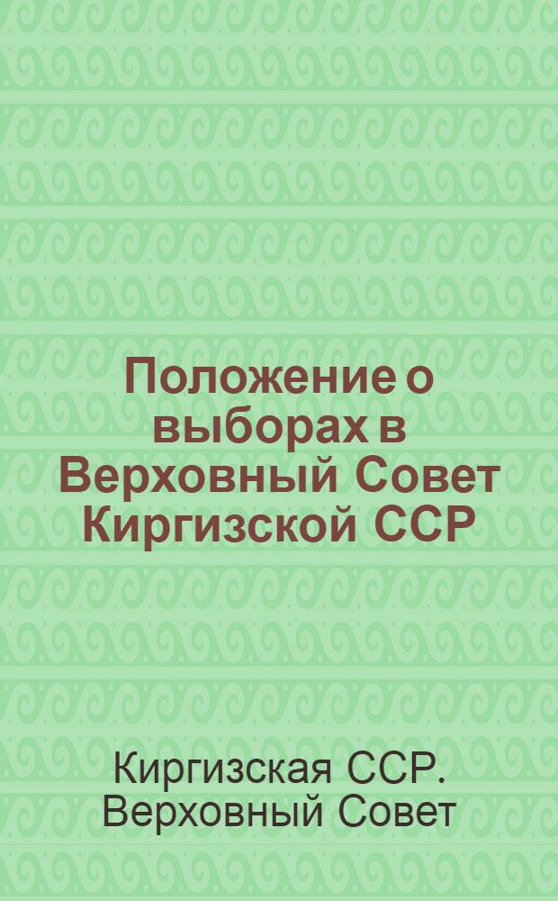 Положение о выборах в Верховный Совет Киргизской ССР : Утв. Указом Президиума Верховного Совета Кирг. ССР от 12 дек. 1950 г. : С изм. и доп. от 9 янв. 1963 г