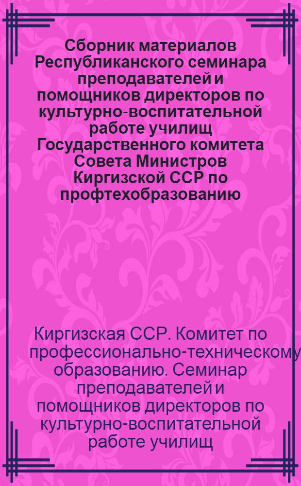 Сборник материалов Республиканского семинара преподавателей и помощников директоров по культурно-воспитательной работе училищ Государственного комитета Совета Министров Киргизской ССР по профтехобразованию. Февр. 1968 г.