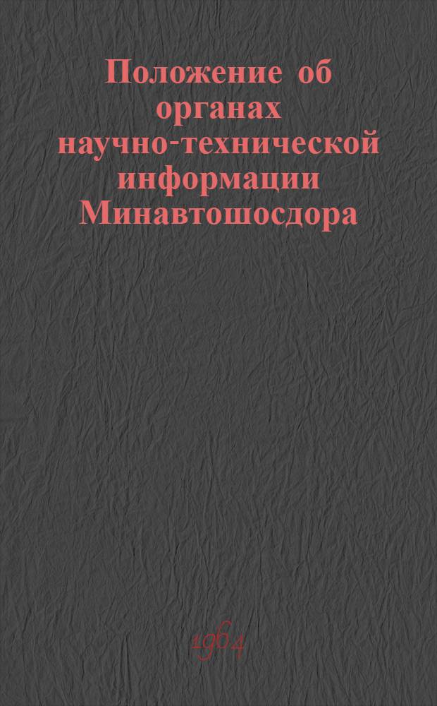 Положение об органах научно-технической информации Минавтошосдора; Основные инструктивно-методические указания службам технической информации предприятий и автохозяйств Минавтошосдора: Утв. 6/X 1964 г