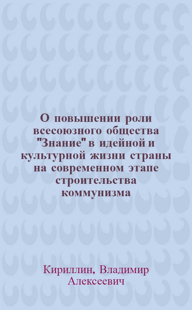 О повышении роли всесоюзного общества "Знание" в идейной и культурной жизни страны на современном этапе строительства коммунизма : Стенограмма доклада пред. Правл. всесоюз. о-ва "Знание" акад. В.А. Кириллина на IV съезде о-ва 2 июня 1964 г