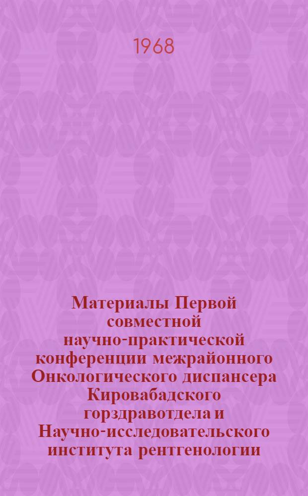 Материалы Первой совместной научно-практической конференции межрайонного Онкологического диспансера Кировабадского горздравотдела и Научно-исследовательского института рентгенологии, радиологии и онкологии Азербайджанской ССР