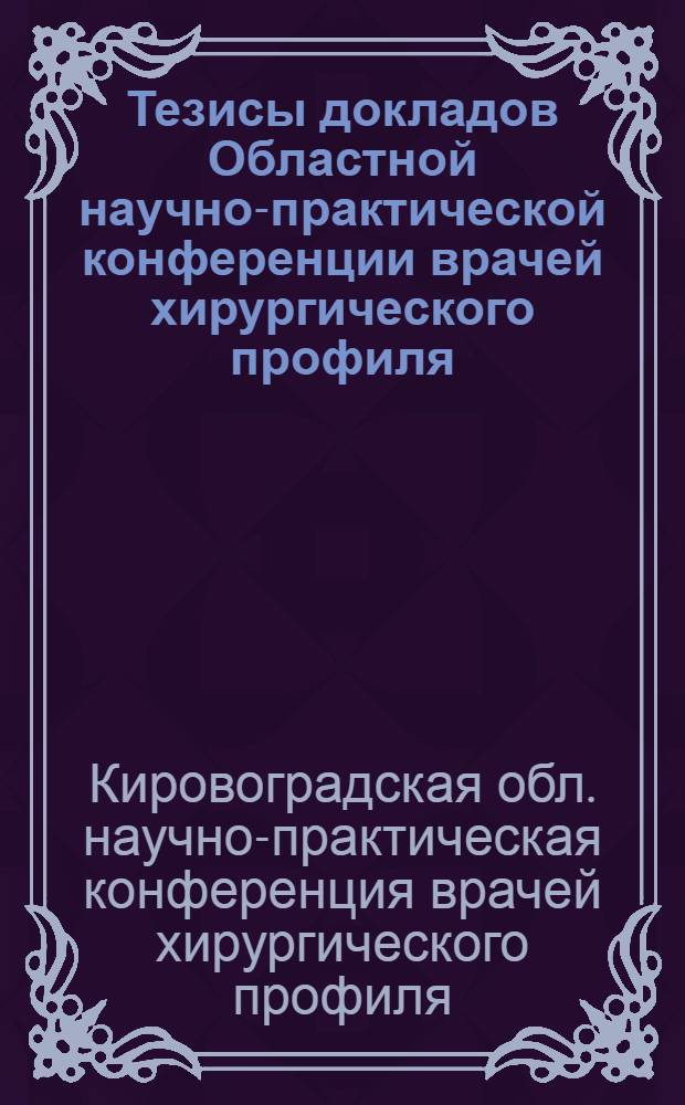 Тезисы докладов Областной научно-практической конференции врачей хирургического профиля, посвященной 50-летию Советской власти. 20-21 октября 1967 г.
