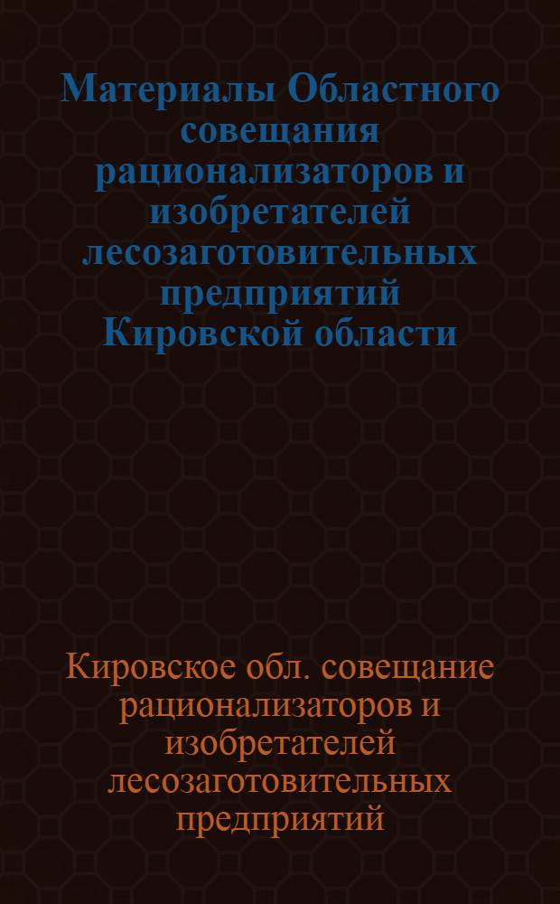 Материалы Областного совещания рационализаторов и изобретателей лесозаготовительных предприятий Кировской области. (20-21 августа 1956 г.)