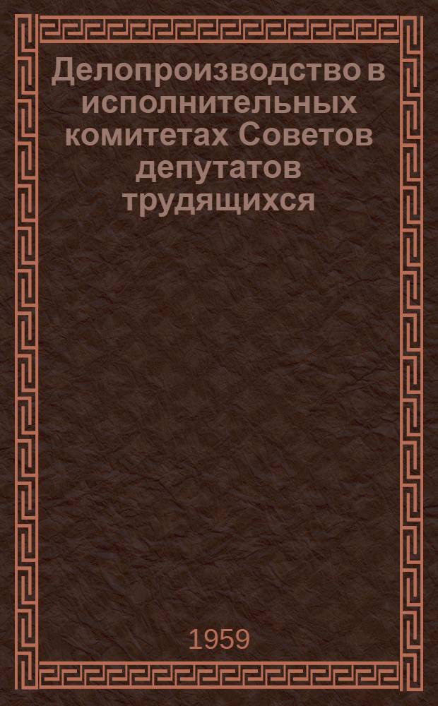 Делопроизводство в исполнительных комитетах Советов депутатов трудящихся : (Из опыта работы исполкомов район. и гор. Советов Моск. обл.)