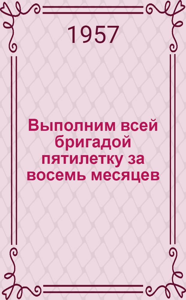 Выполним всей бригадой пятилетку за восемь месяцев