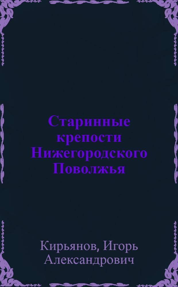 Старинные крепости Нижегородского Поволжья : Очерк о старинных русских деревоземляных крепостях