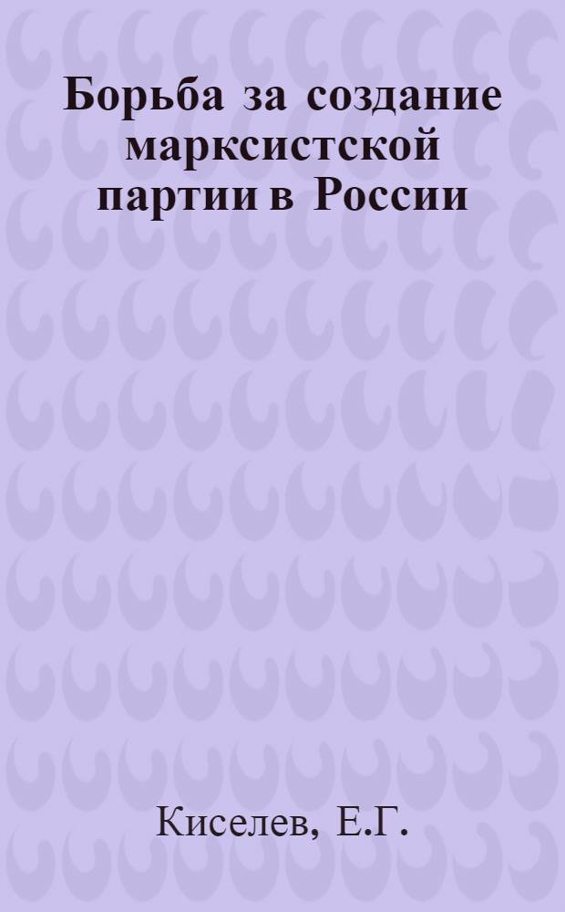 Борьба за создание марксистской партии в России; Образование РСДРП; Возникновение большевизма (1894-1904 гг.): Лекции для студентов ВЮЗИ / М-во высш. образования СССР. Всесоюз. юрид. заоч. ин-т. Кафедра марксизма-ленинизма