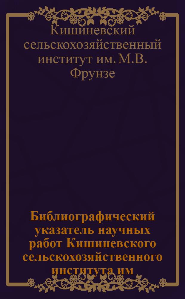 Библиографический указатель научных работ Кишиневского сельскохозяйственного института им. М.В. Фрунзе