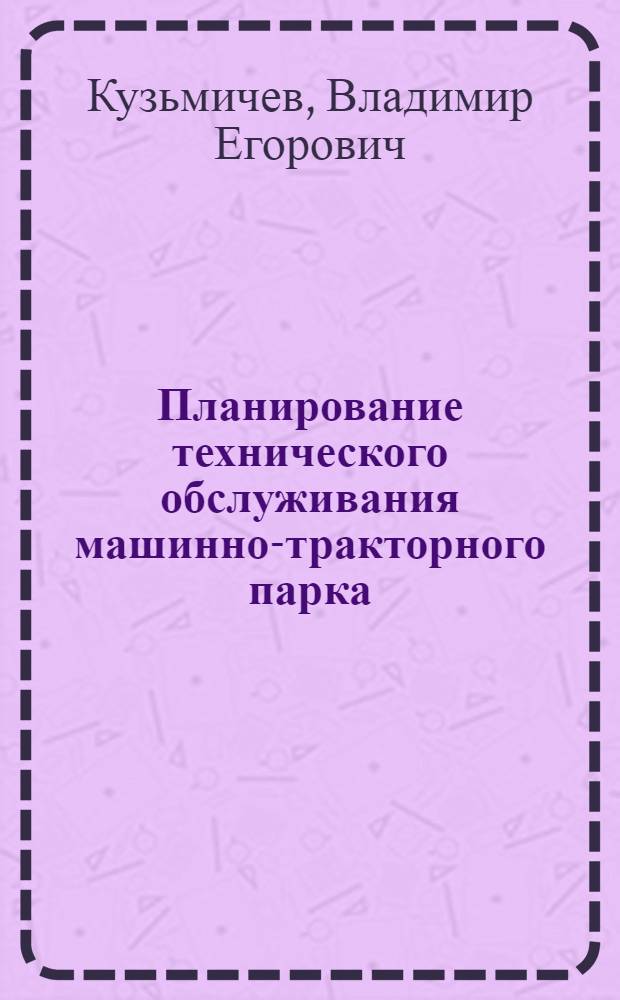 Планирование технического обслуживания машинно-тракторного парка : Лекции для студентов-заочников по специальности "Механизация сел. хоз-ва"