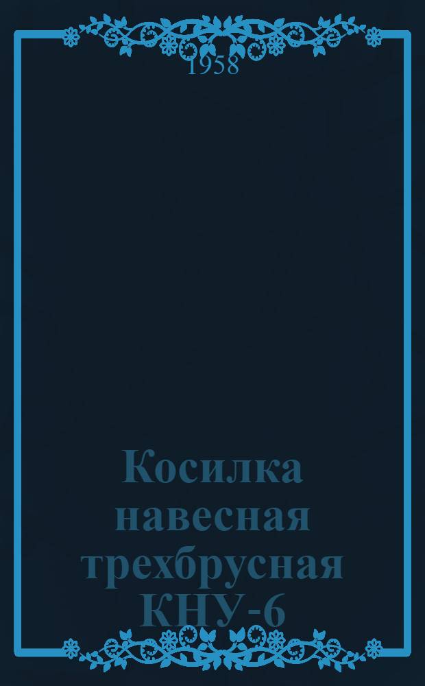 Косилка навесная трехбрусная КНУ-6 : Врем. руководство по сборке, регулированию и уходу