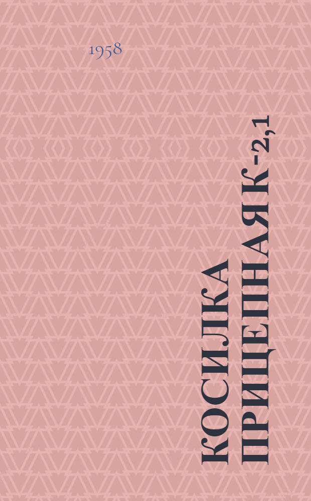 Косилка прицепная К-2,1 : Устройство. Сборка. Применение. Уход