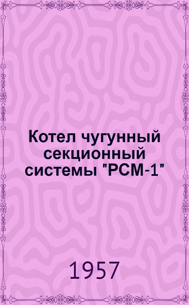 Котел чугунный секционный системы "РСМ-1" : Краткое руководство по устройству, монтажу и эксплуатации