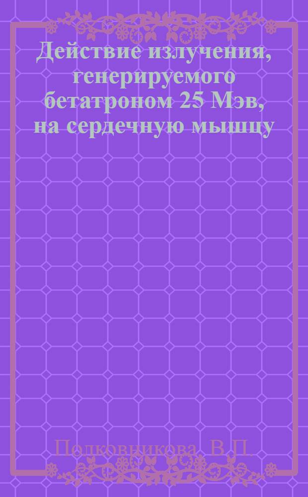 Действие излучения, генерируемого бетатроном 25 Мэв, на сердечную мышцу : Автореферат дис., представл. на соискание учен. степени кандидата мед. наук