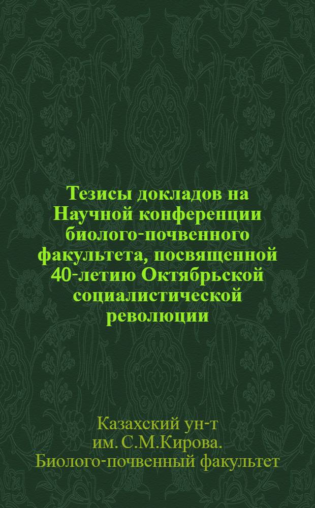 Тезисы докладов на Научной конференции биолого-почвенного факультета, посвященной 40-летию Октябрьской социалистической революции