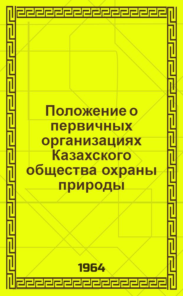 Положение о первичных организациях Казахского общества охраны природы : Утв. 15/I 1963 г