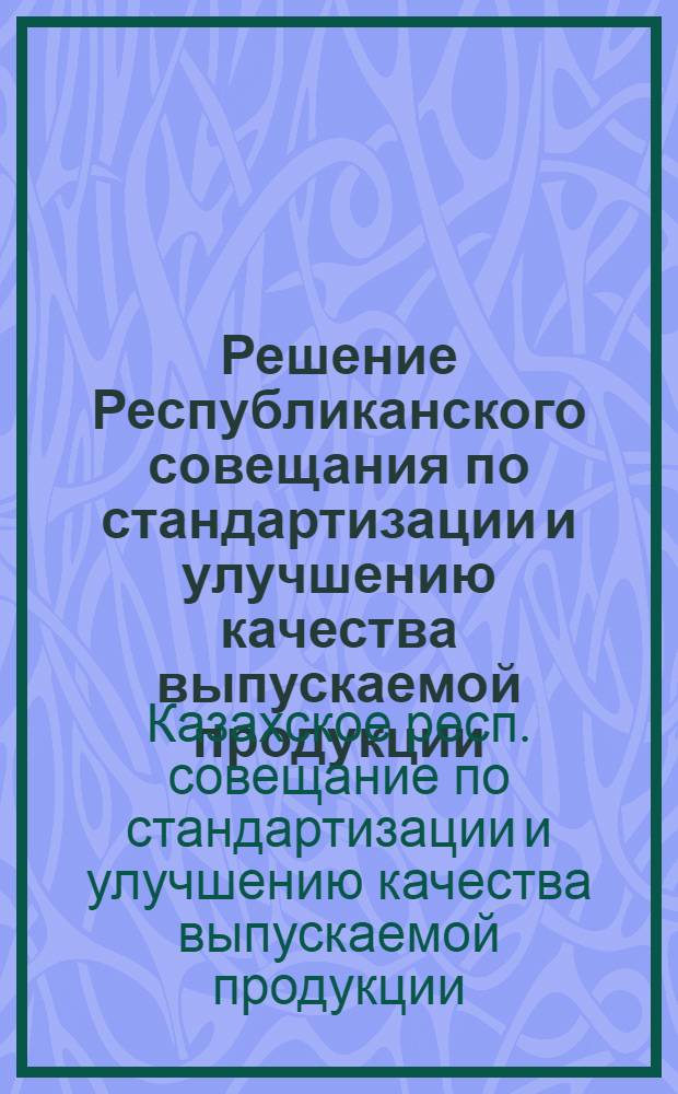 Решение Республиканского совещания по стандартизации и улучшению качества выпускаемой продукции. г. Алма-Ата. 25-26 апреля 1966 г.