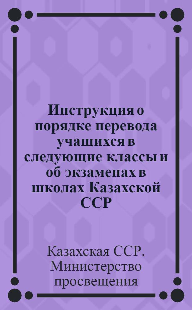 Инструкция о порядке перевода учащихся в следующие классы и об экзаменах в школах Казахской ССР; Инструкция о проведении экзаменов для экстернов: Утв. 8/II 1963 г. / Упр. школ М-ва просвещения КазССР