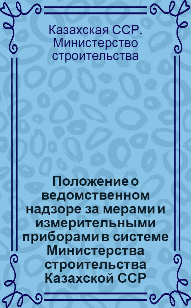 Положение о ведомственном надзоре за мерами и измерительными приборами в системе Министерства строительства Казахской ССР : Утв. 25/Vll 1963 г.