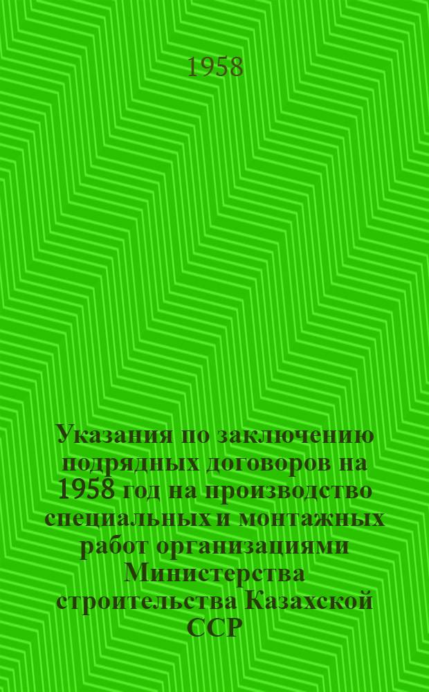 Указания по заключению подрядных договоров на 1958 год на производство специальных и монтажных работ организациями Министерства строительства Казахской ССР : Утв. 8/II 1958 г.