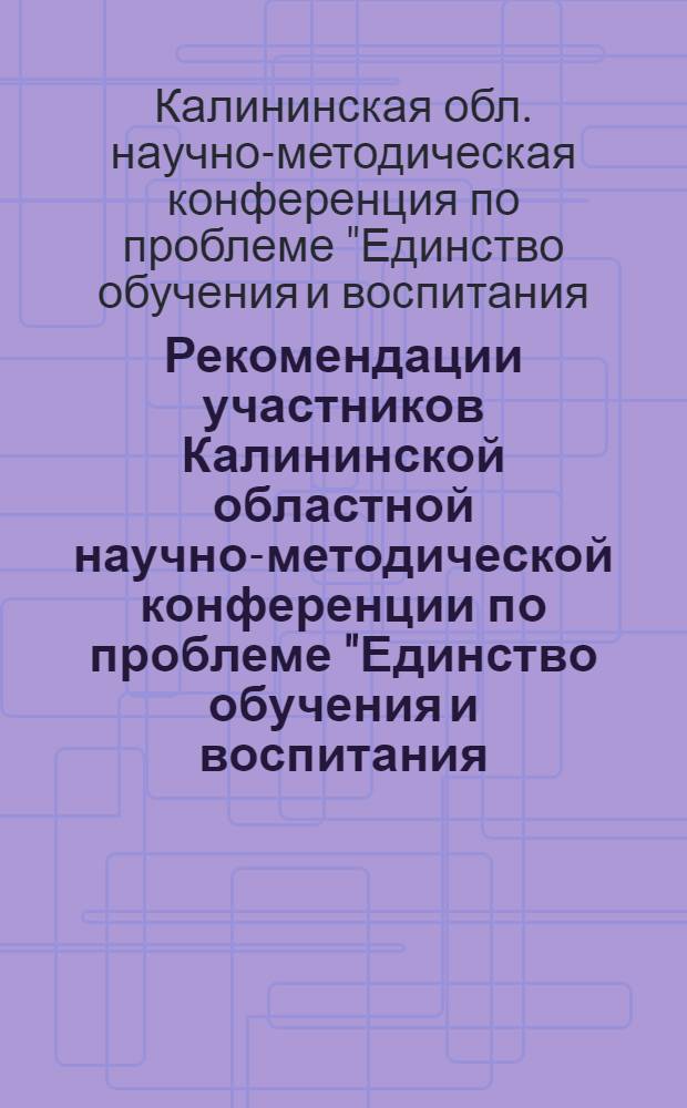 Рекомендации участников Калининской областной научно-методической конференции по проблеме "Единство обучения и воспитания - основной принцип в работе школы" всем учителям, работникам народного образования, родителям и всей общественности, принятые 1 февраля 1964 года