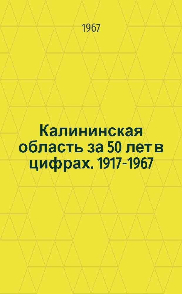 Калининская область за 50 лет в цифрах. [1917-1967] : Стат. сборник