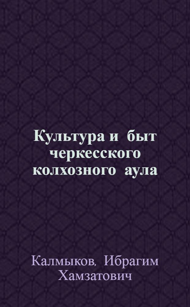 Культура и быт черкесского колхозного аула : (По материалам с.-х. артели им. Сталина, Хабезского района Карачаево-Черкес. авт. обл.)
