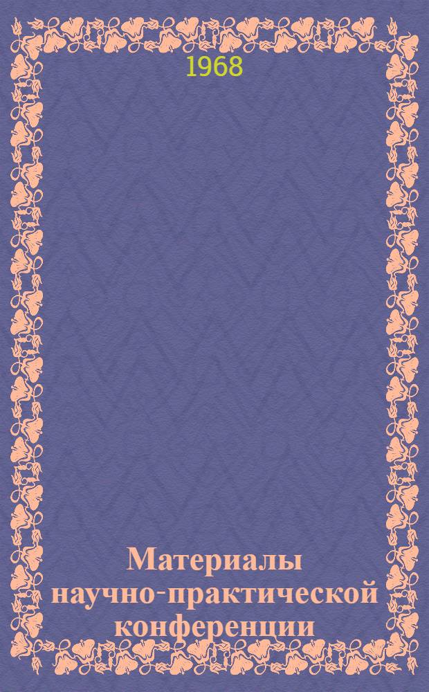 Материалы научно-практической конференции : Конференция состоится 20 дек. 1968 г