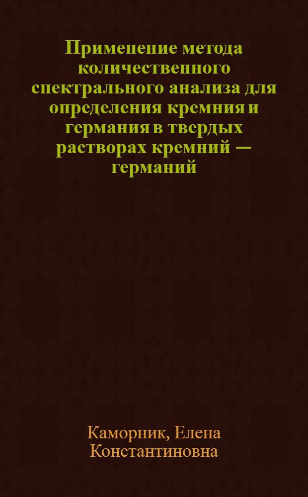 Применение метода количественного спектрального анализа для определения кремния и германия в твердых растворах кремний — германий : (Опыт работы по контролю технологии полупроводниковых сплавов)
