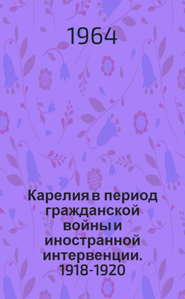 Карелия в период гражданской войны и иностранной интервенции. 1918-1920 : Сборник документов и материалов