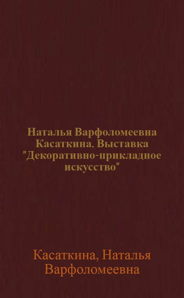 Наталья Варфоломеевна Касаткина. Выставка "Декоративно-прикладное искусство" : Каталог