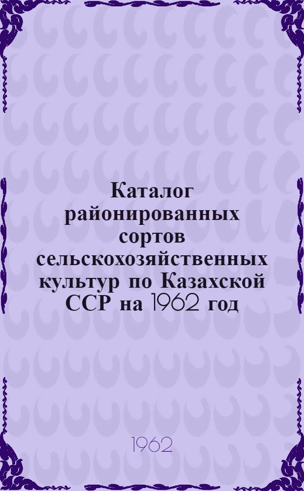Каталог районированных сортов сельскохозяйственных культур по Казахской ССР на 1962 год