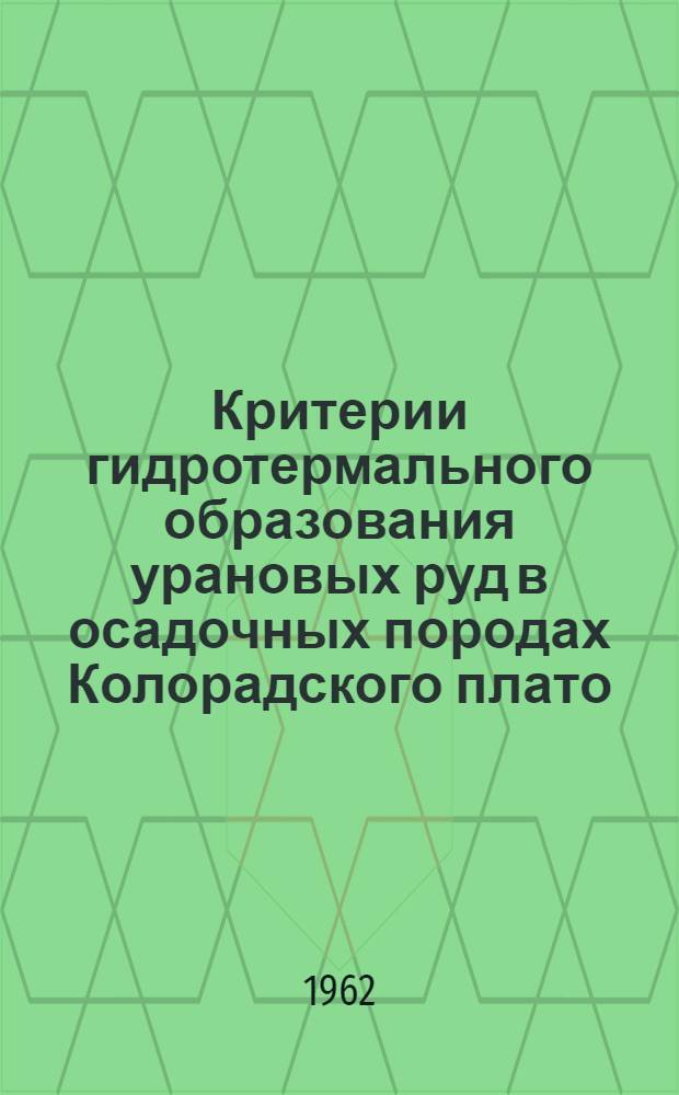 Критерии гидротермального образования урановых руд в осадочных породах Колорадского плато : (Доклад на 2 Междунар. конференции по мирному использованию атомной энергии)