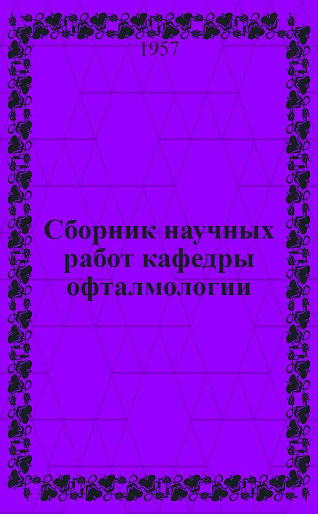 Сборник научных работ кафедры офталмологии : Посвящен 40-летию Великой Октябрьской соц. революции