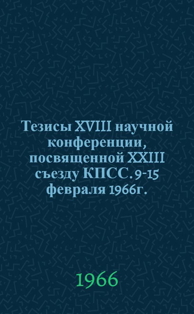 Тезисы XVIII научной конференции, посвященной XXIII съезду КПСС. [9-15 февраля 1966г.
