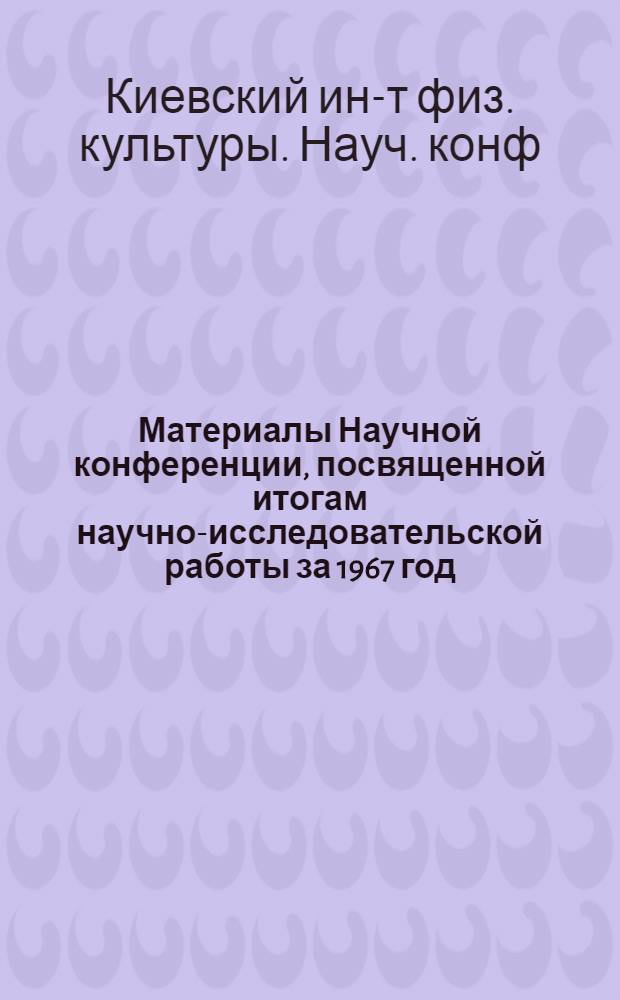 Материалы Научной конференции, посвященной итогам научно-исследовательской работы за 1967 год