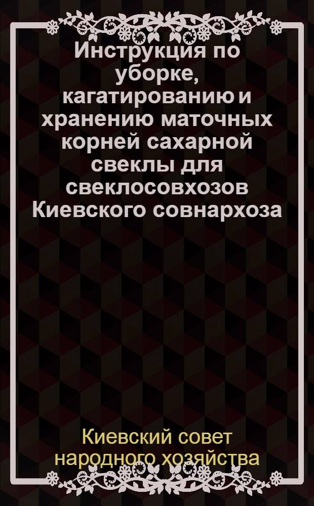 Инструкция по уборке, кагатированию и хранению маточных корней сахарной свеклы для свеклосовхозов Киевского совнархоза