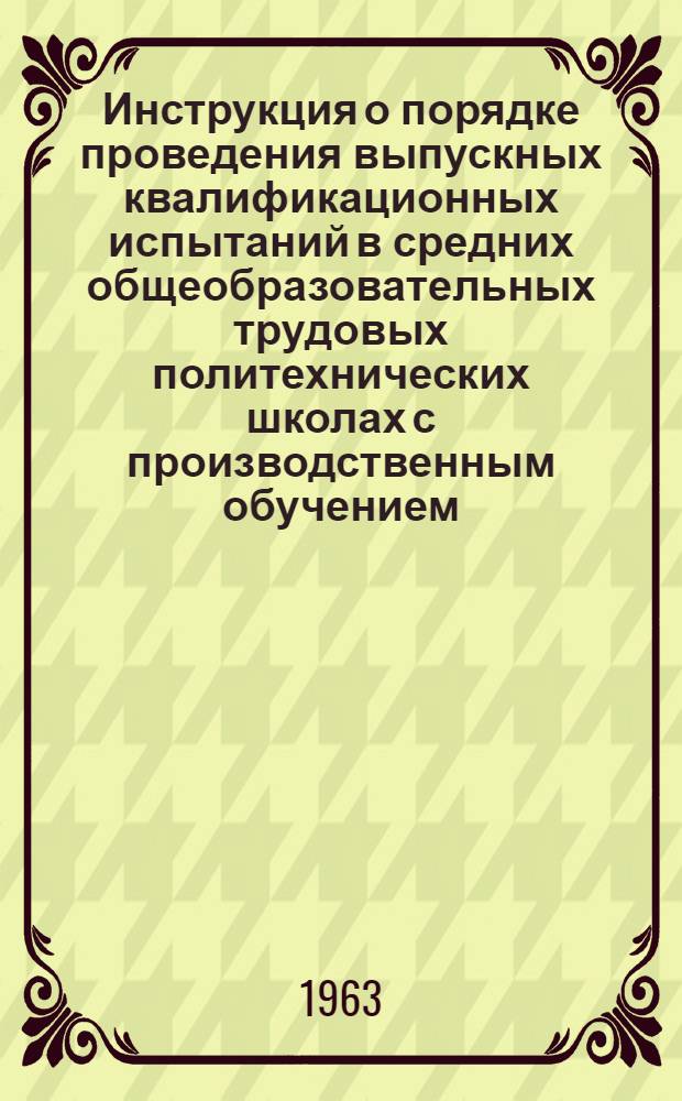 Инструкция о порядке проведения выпускных квалификационных испытаний в средних общеобразовательных трудовых политехнических школах с производственным обучением : Утв. 28/I 1963 г.