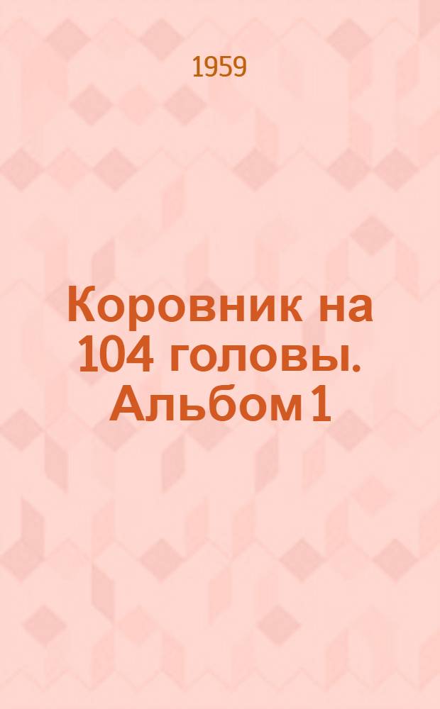 Коровник на 104 головы. Альбом 1 : Общестроительная, санитарно-техническая и электротехническая части